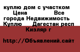 куплю дом с участком › Цена ­ 300 000 - Все города Недвижимость » Куплю   . Дагестан респ.,Кизляр г.